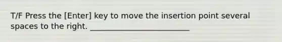 T/F Press the [Enter] key to move the insertion point several spaces to the right. _________________________