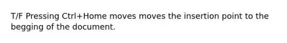 T/F Pressing Ctrl+Home moves moves the insertion point to the begging of the document.