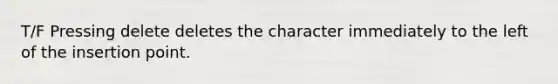 T/F Pressing delete deletes the character immediately to the left of the insertion point.