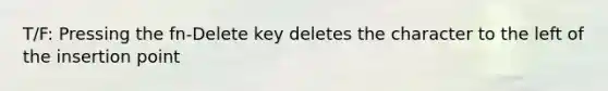 T/F: Pressing the fn-Delete key deletes the character to the left of the insertion point