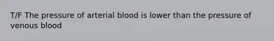 T/F The pressure of arterial blood is lower than the pressure of venous blood