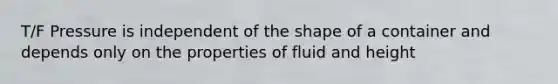 T/F Pressure is independent of the shape of a container and depends only on the properties of fluid and height