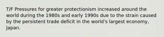 T/F Pressures for greater protectionism increased around the world during the 1980s and early 1990s due to the strain caused by the persistent trade deficit in the world's largest economy, Japan.