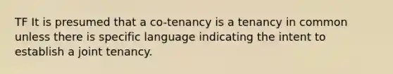 TF It is presumed that a co-tenancy is a tenancy in common unless there is specific language indicating the intent to establish a joint tenancy.