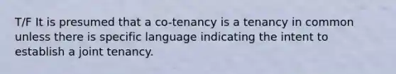 T/F It is presumed that a co-tenancy is a tenancy in common unless there is specific language indicating the intent to establish a joint tenancy.