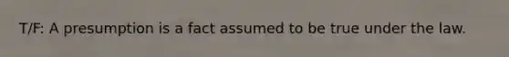 T/F: A presumption is a fact assumed to be true under the law.