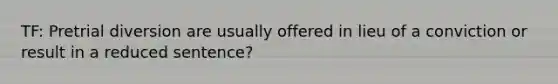 TF: Pretrial diversion are usually offered in lieu of a conviction or result in a reduced sentence?