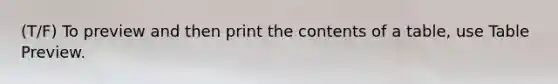 (T/F) To preview and then print the contents of a table, use Table Preview.