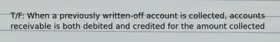 T/F: When a previously written-off account is collected, accounts receivable is both debited and credited for the amount collected