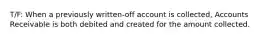 T/F: When a previously written-off account is collected, Accounts Receivable is both debited and created for the amount collected.