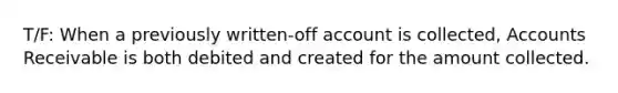 T/F: When a previously written-off account is collected, Accounts Receivable is both debited and created for the amount collected.