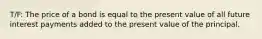 T/F: The price of a bond is equal to the present value of all future interest payments added to the present value of the principal.