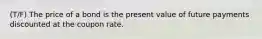 (T/F) The price of a bond is the present value of future payments discounted at the coupon rate.