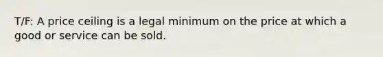 T/F: A price ceiling is a legal minimum on the price at which a good or service can be sold.