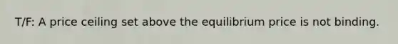 T/F: A price ceiling set above the equilibrium price is not binding.