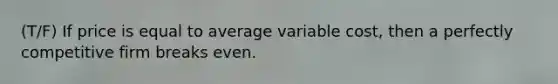 (T/F) If price is equal to average variable cost, then a perfectly competitive firm breaks even.