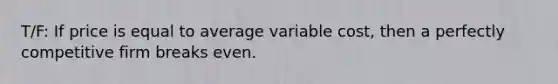 T/F: If price is equal to average variable cost, then a perfectly competitive firm breaks even.