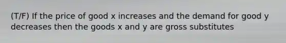 (T/F) If the price of good x increases and the demand for good y decreases then the goods x and y are gross substitutes