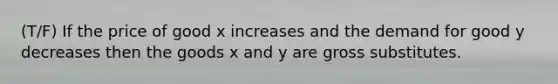 (T/F) If the price of good x increases and the demand for good y decreases then the goods x and y are gross substitutes.