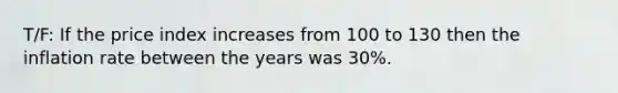 T/F: If the price index increases from 100 to 130 then the inflation rate between the years was 30%.