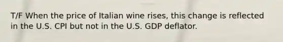 T/F When the price of Italian wine rises, this change is reflected in the U.S. CPI but not in the U.S. GDP deflator.