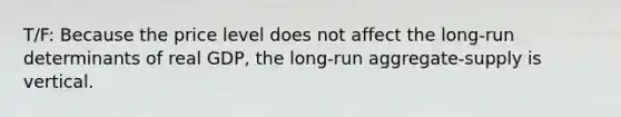 T/F: Because the price level does not affect the long-run determinants of real GDP, the long-run aggregate-supply is vertical.