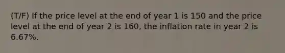 (T/F) If the price level at the end of year 1 is 150 and the price level at the end of year 2 is 160, the inflation rate in year 2 is 6.67%.