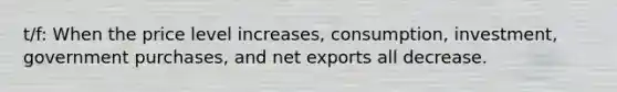 t/f: When the price level increases, consumption, investment, government purchases, and net exports all decrease.