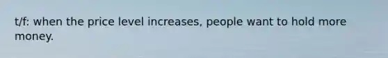 t/f: when the price level increases, people want to hold more money.