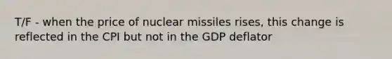 T/F - when the price of nuclear missiles rises, this change is reflected in the CPI but not in the GDP deflator