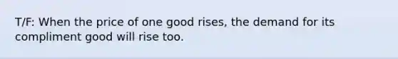 T/F: When the price of one good rises, the demand for its compliment good will rise too.