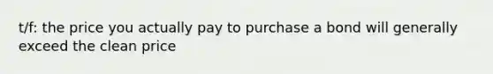 t/f: the price you actually pay to purchase a bond will generally exceed the clean price