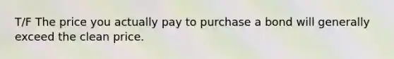 T/F The price you actually pay to purchase a bond will generally exceed the clean price.