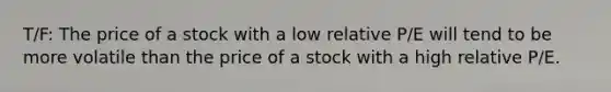 T/F: The price of a stock with a low relative P/E will tend to be more volatile than the price of a stock with a high relative P/E.