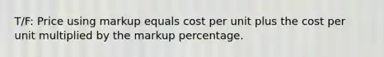 T/F: Price using markup equals cost per unit plus the cost per unit multiplied by the markup percentage.