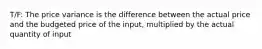 T/F: The price variance is the difference between the actual price and the budgeted price of the input, multiplied by the actual quantity of input