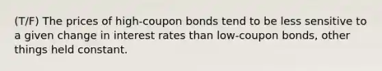 (T/F) The prices of high-coupon bonds tend to be less sensitive to a given change in interest rates than low-coupon bonds, other things held constant.