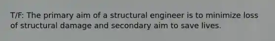 T/F: The primary aim of a structural engineer is to minimize loss of structural damage and secondary aim to save lives.