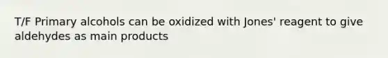 T/F Primary alcohols can be oxidized with Jones' reagent to give aldehydes as main products