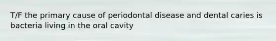 T/F the primary cause of periodontal disease and dental caries is bacteria living in the oral cavity