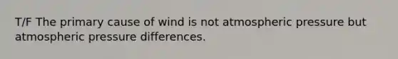 T/F The primary cause of wind is not atmospheric pressure but atmospheric pressure differences.