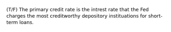 (T/F) The primary credit rate is the intrest rate that the Fed charges the most creditworthy depository instituations for short-term loans.