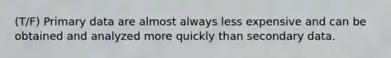 (T/F) Primary data are almost always less expensive and can be obtained and analyzed more quickly than secondary data.