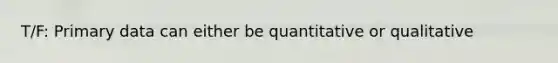 T/F: Primary data can either be quantitative or qualitative