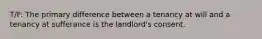 T/F: The primary difference between a tenancy at will and a tenancy at sufferance is the landlord's consent.