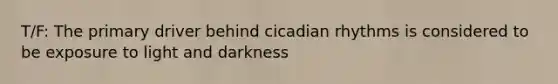 T/F: The primary driver behind cicadian rhythms is considered to be exposure to light and darkness