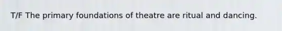 T/F The primary foundations of theatre are ritual and dancing.