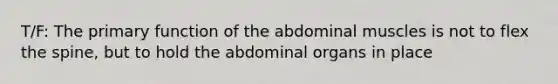 T/F: The primary function of the abdominal muscles is not to flex the spine, but to hold the abdominal organs in place