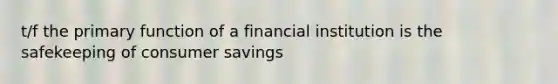 t/f the primary function of a financial institution is the safekeeping of consumer savings