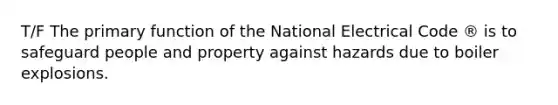 T/F The primary function of the National Electrical Code ® is to safeguard people and property against hazards due to boiler explosions.